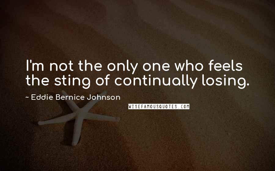 Eddie Bernice Johnson Quotes: I'm not the only one who feels the sting of continually losing.