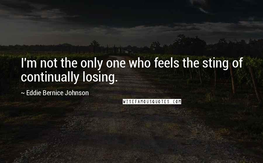 Eddie Bernice Johnson Quotes: I'm not the only one who feels the sting of continually losing.