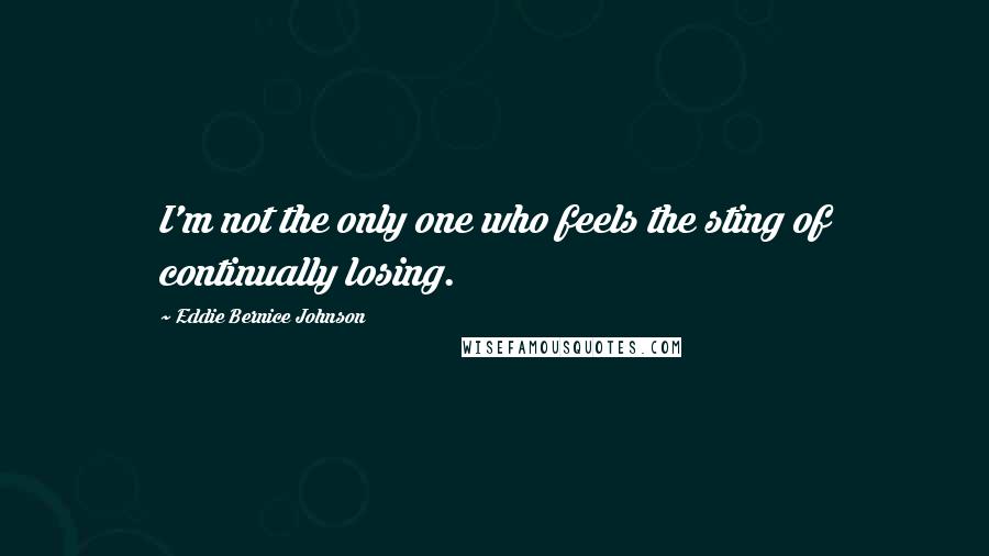 Eddie Bernice Johnson Quotes: I'm not the only one who feels the sting of continually losing.