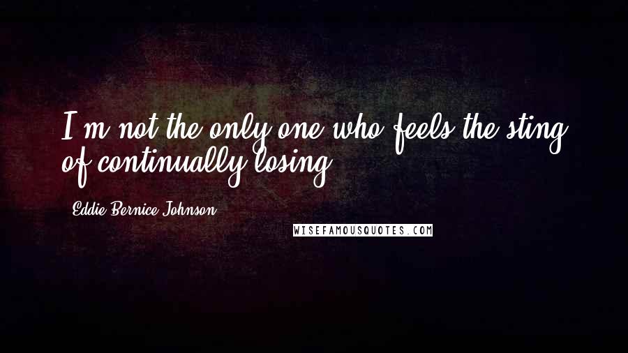 Eddie Bernice Johnson Quotes: I'm not the only one who feels the sting of continually losing.