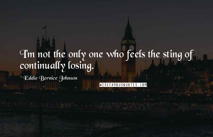 Eddie Bernice Johnson Quotes: I'm not the only one who feels the sting of continually losing.