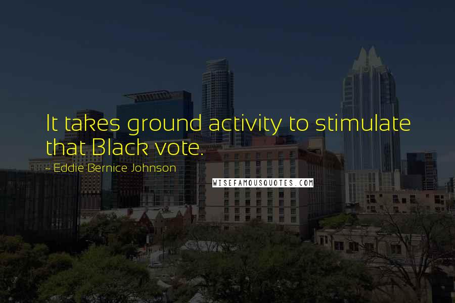 Eddie Bernice Johnson Quotes: It takes ground activity to stimulate that Black vote.