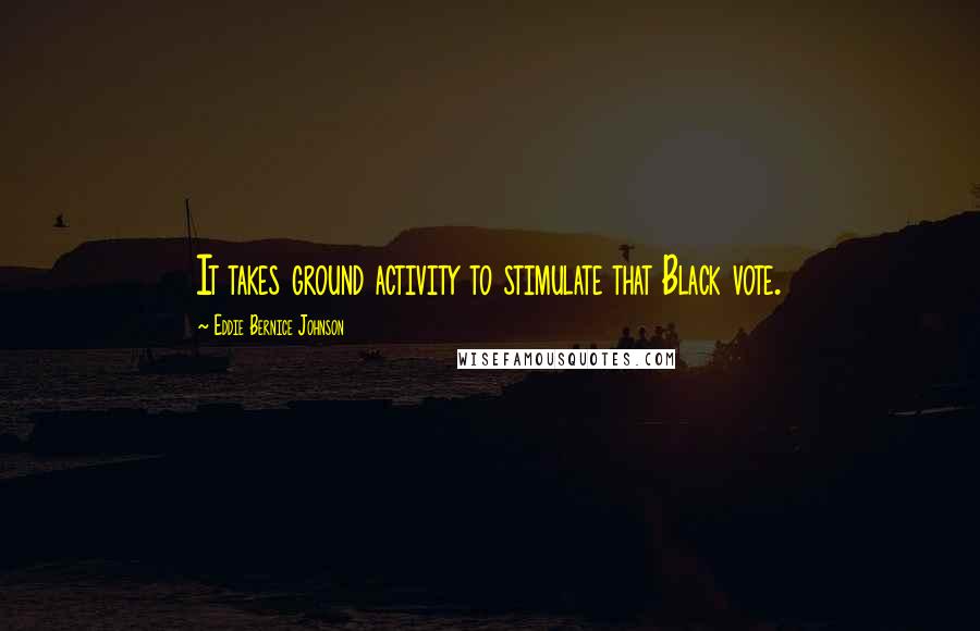 Eddie Bernice Johnson Quotes: It takes ground activity to stimulate that Black vote.