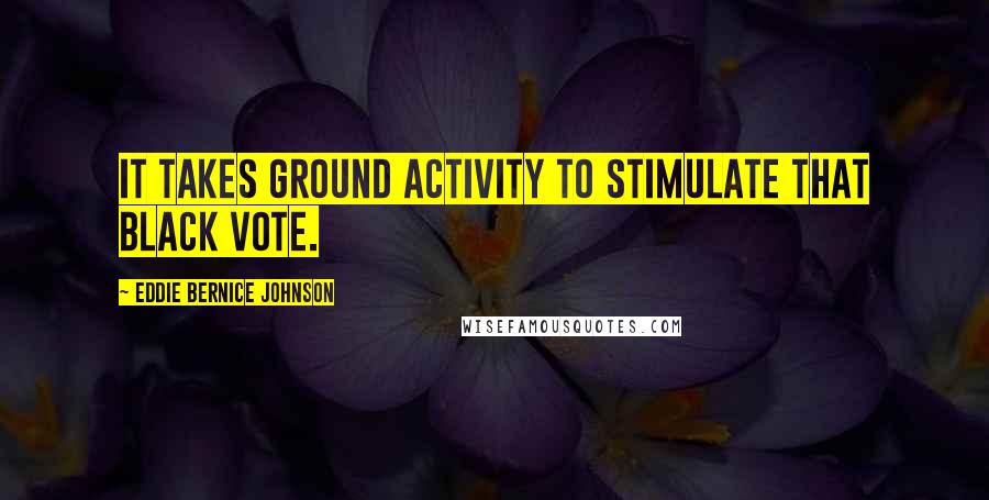 Eddie Bernice Johnson Quotes: It takes ground activity to stimulate that Black vote.