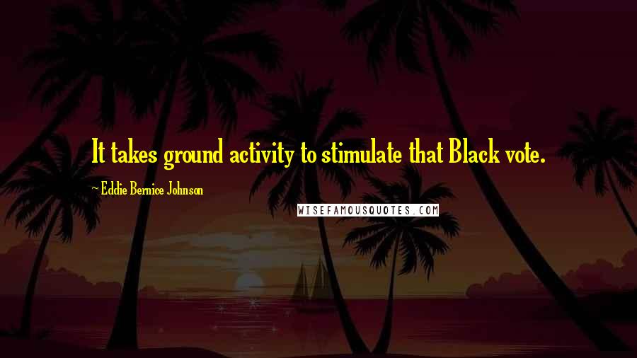 Eddie Bernice Johnson Quotes: It takes ground activity to stimulate that Black vote.