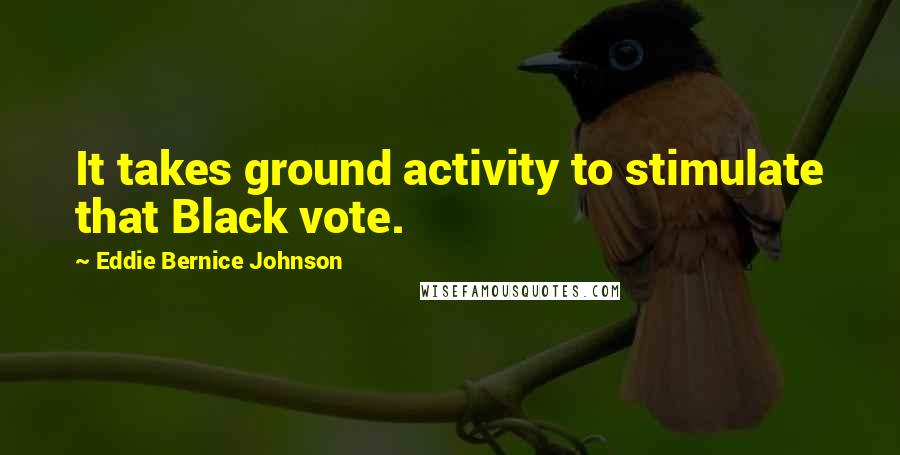 Eddie Bernice Johnson Quotes: It takes ground activity to stimulate that Black vote.