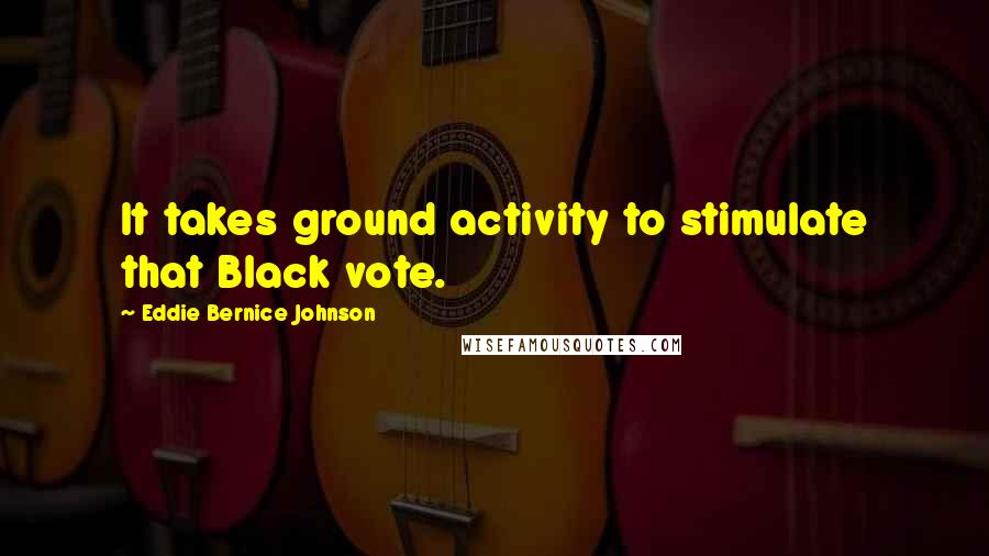 Eddie Bernice Johnson Quotes: It takes ground activity to stimulate that Black vote.