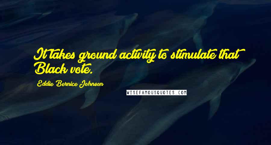 Eddie Bernice Johnson Quotes: It takes ground activity to stimulate that Black vote.