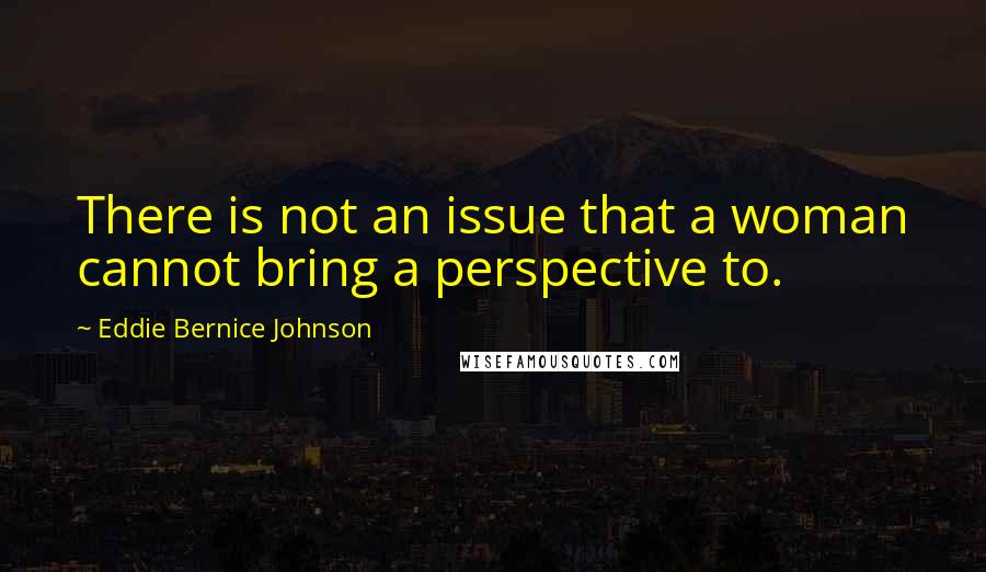 Eddie Bernice Johnson Quotes: There is not an issue that a woman cannot bring a perspective to.