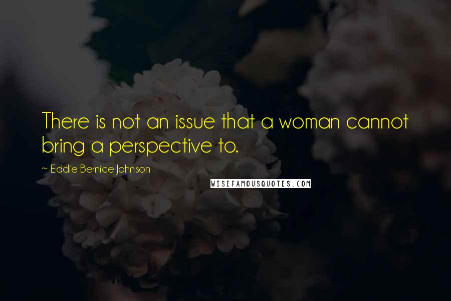 Eddie Bernice Johnson Quotes: There is not an issue that a woman cannot bring a perspective to.