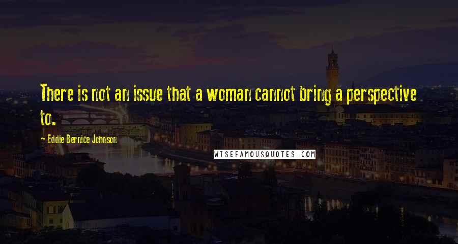 Eddie Bernice Johnson Quotes: There is not an issue that a woman cannot bring a perspective to.