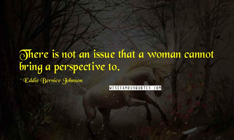 Eddie Bernice Johnson Quotes: There is not an issue that a woman cannot bring a perspective to.