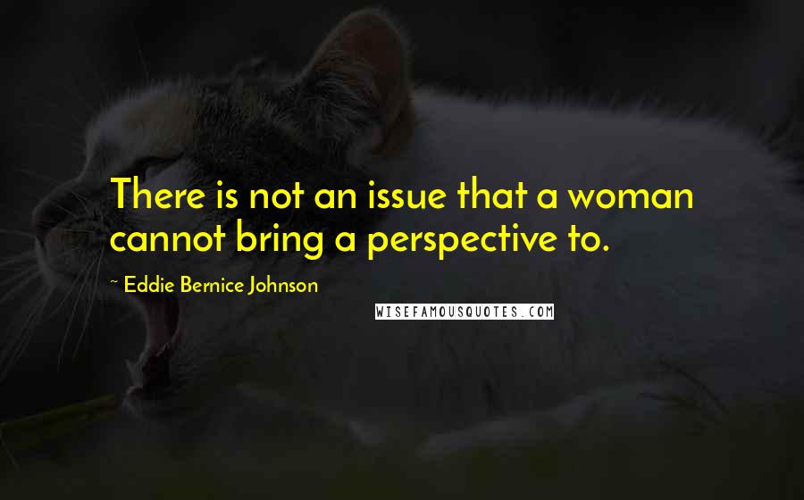 Eddie Bernice Johnson Quotes: There is not an issue that a woman cannot bring a perspective to.