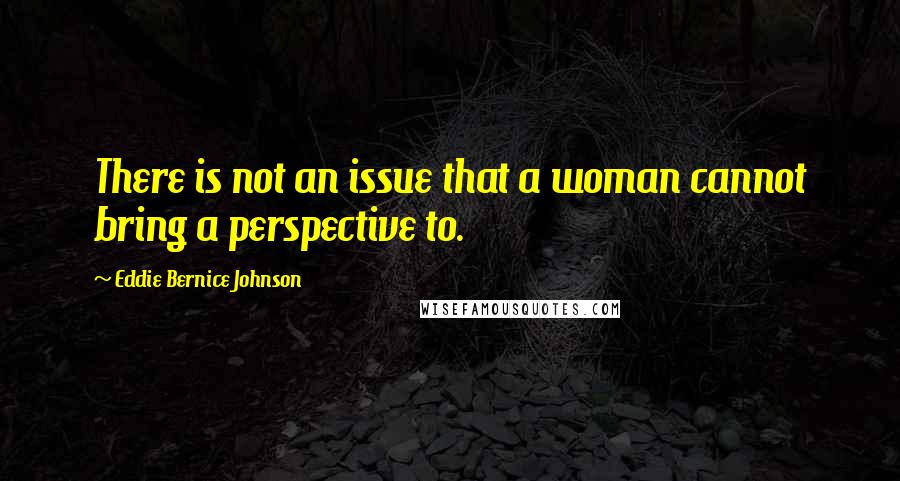 Eddie Bernice Johnson Quotes: There is not an issue that a woman cannot bring a perspective to.