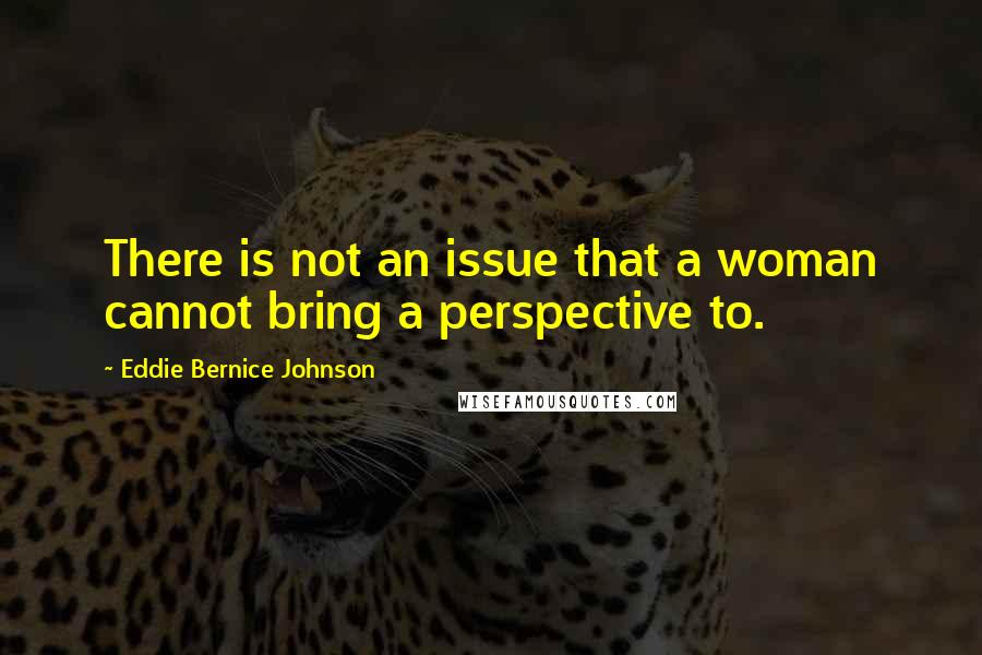 Eddie Bernice Johnson Quotes: There is not an issue that a woman cannot bring a perspective to.