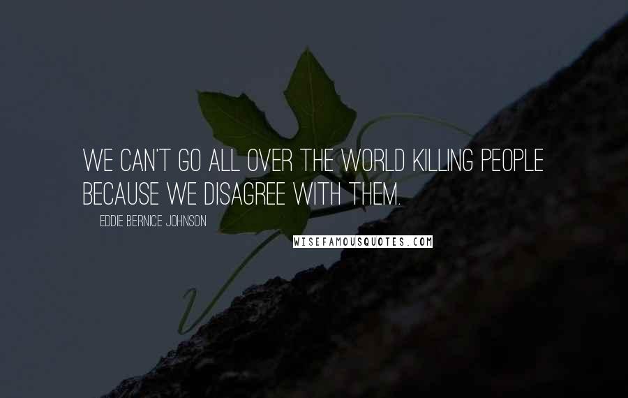 Eddie Bernice Johnson Quotes: We can't go all over the world killing people because we disagree with them.