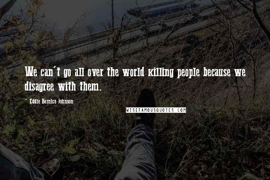 Eddie Bernice Johnson Quotes: We can't go all over the world killing people because we disagree with them.