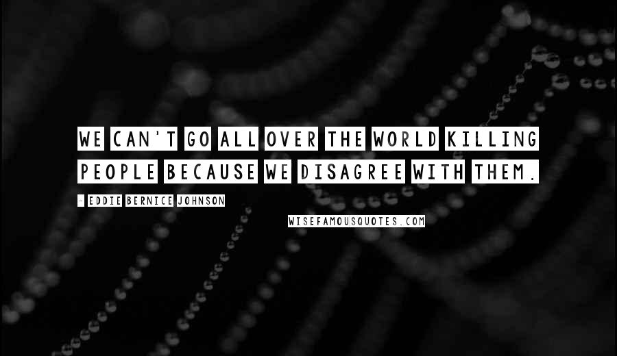 Eddie Bernice Johnson Quotes: We can't go all over the world killing people because we disagree with them.