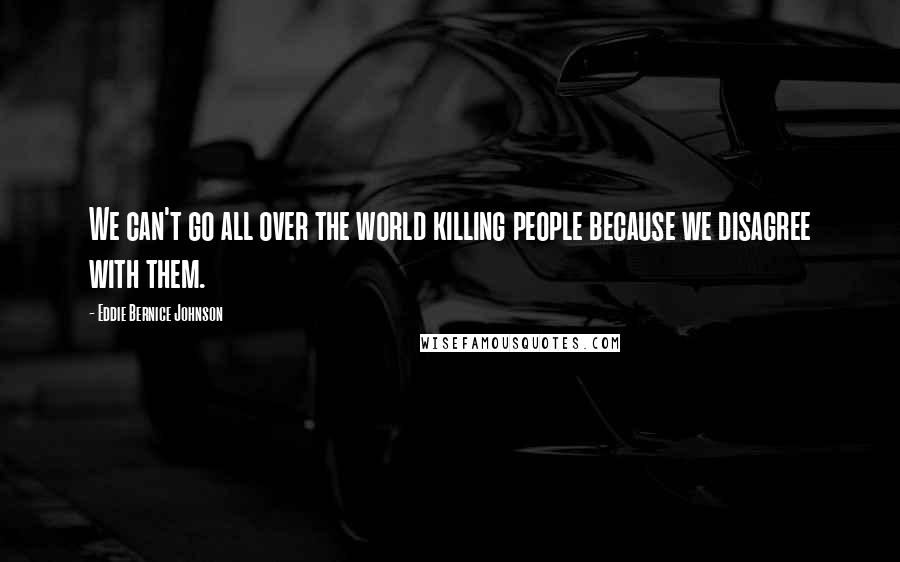 Eddie Bernice Johnson Quotes: We can't go all over the world killing people because we disagree with them.