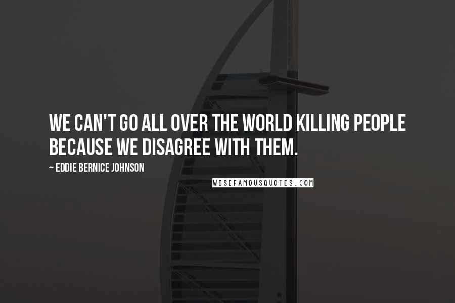 Eddie Bernice Johnson Quotes: We can't go all over the world killing people because we disagree with them.