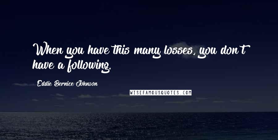 Eddie Bernice Johnson Quotes: When you have this many losses, you don't have a following.