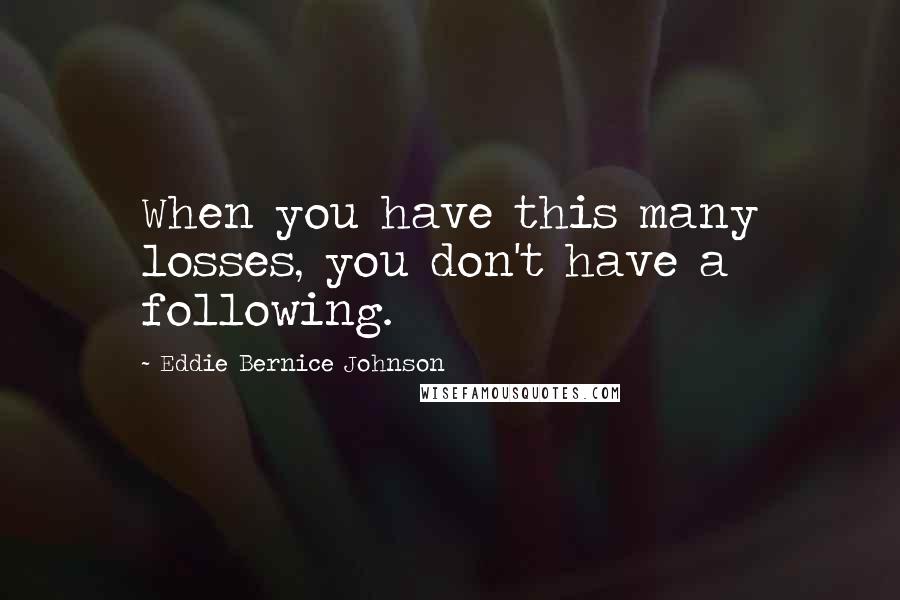 Eddie Bernice Johnson Quotes: When you have this many losses, you don't have a following.