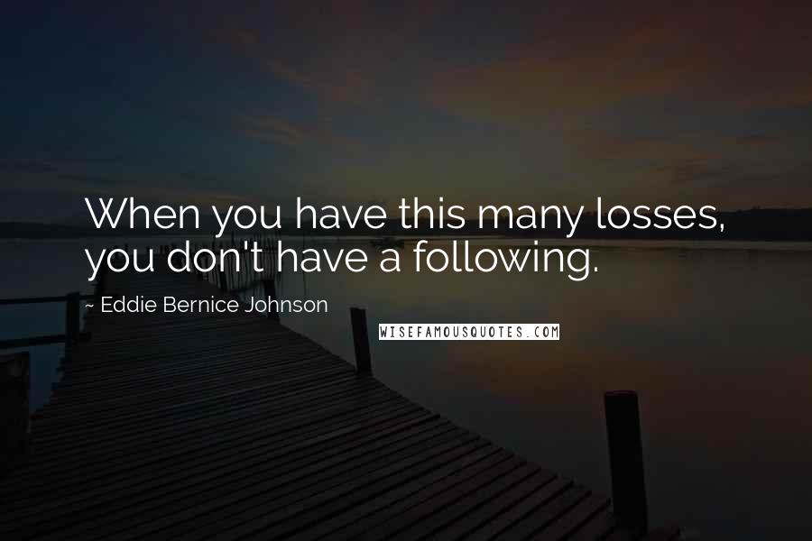 Eddie Bernice Johnson Quotes: When you have this many losses, you don't have a following.