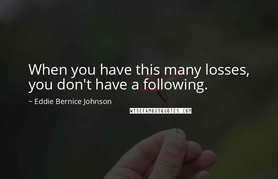 Eddie Bernice Johnson Quotes: When you have this many losses, you don't have a following.