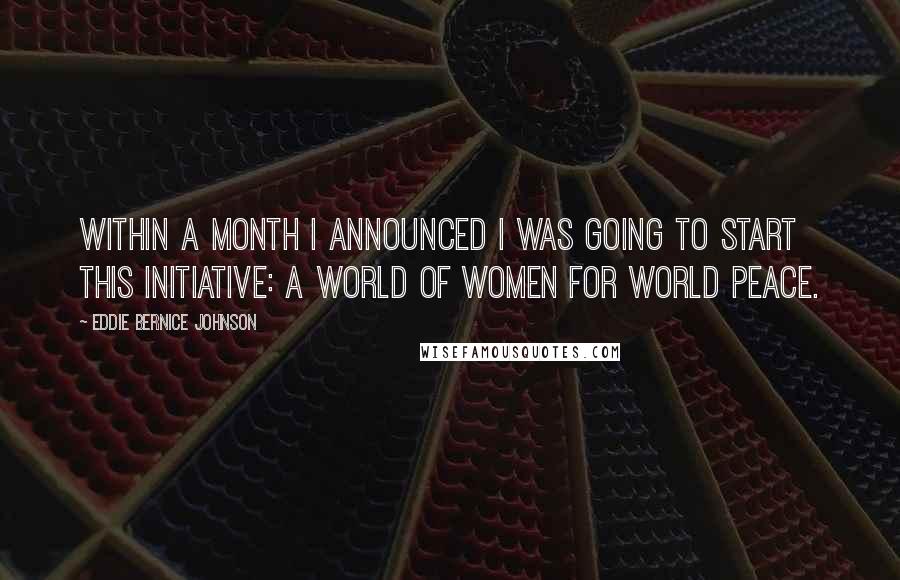 Eddie Bernice Johnson Quotes: Within a month I announced I was going to start this initiative: A World of Women for World Peace.