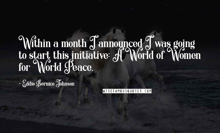 Eddie Bernice Johnson Quotes: Within a month I announced I was going to start this initiative: A World of Women for World Peace.