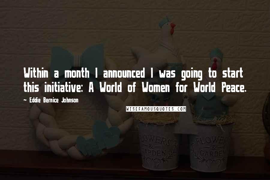 Eddie Bernice Johnson Quotes: Within a month I announced I was going to start this initiative: A World of Women for World Peace.