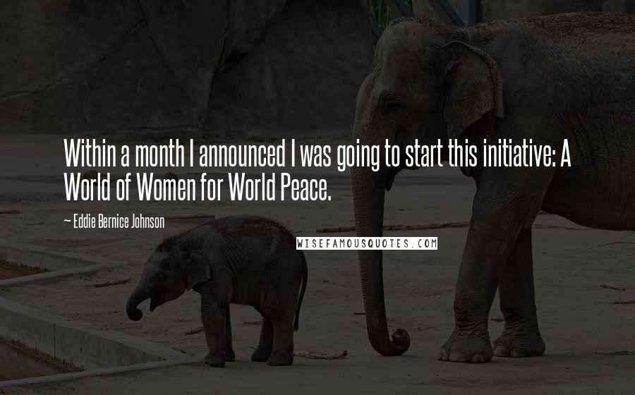 Eddie Bernice Johnson Quotes: Within a month I announced I was going to start this initiative: A World of Women for World Peace.