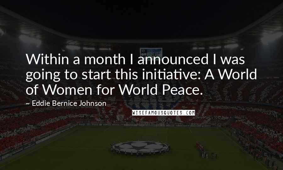 Eddie Bernice Johnson Quotes: Within a month I announced I was going to start this initiative: A World of Women for World Peace.