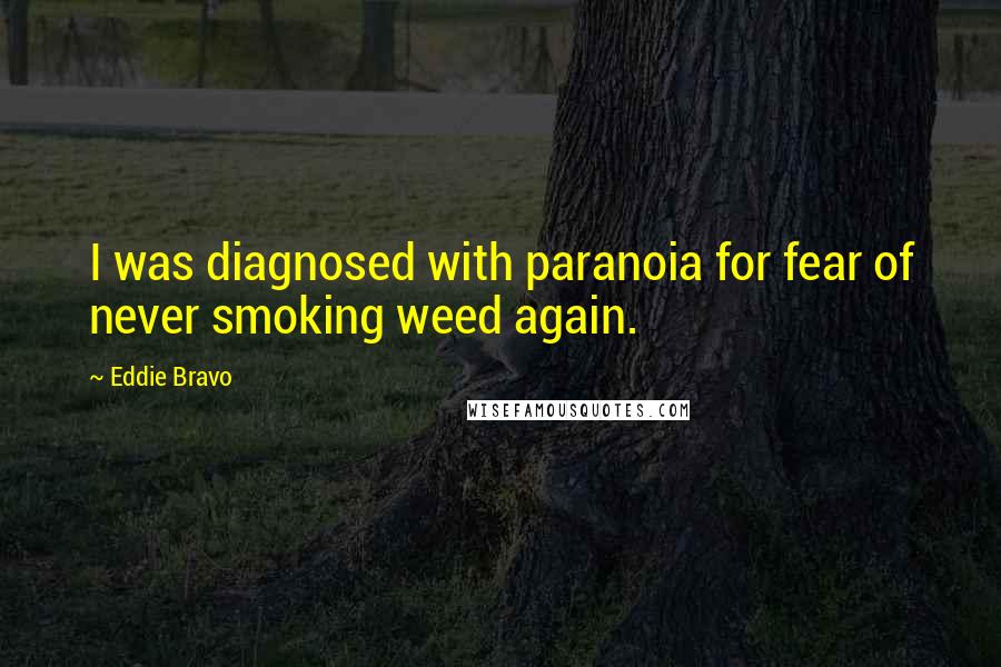 Eddie Bravo Quotes: I was diagnosed with paranoia for fear of never smoking weed again.