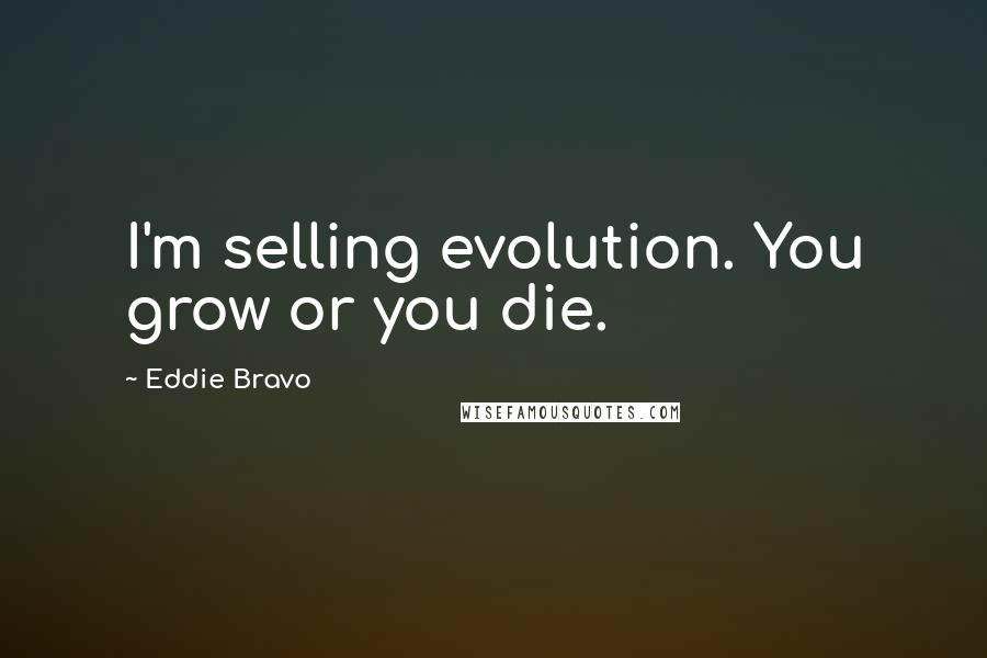 Eddie Bravo Quotes: I'm selling evolution. You grow or you die.