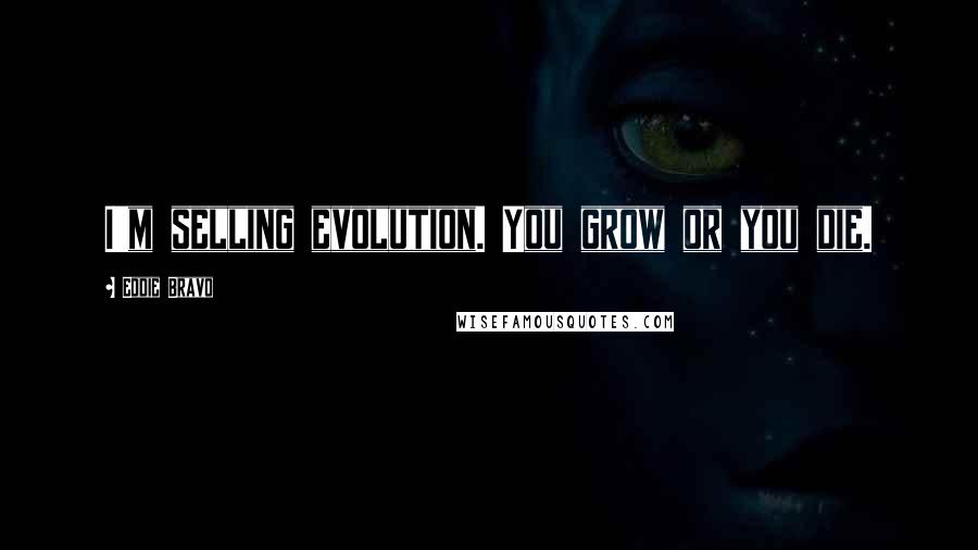 Eddie Bravo Quotes: I'm selling evolution. You grow or you die.