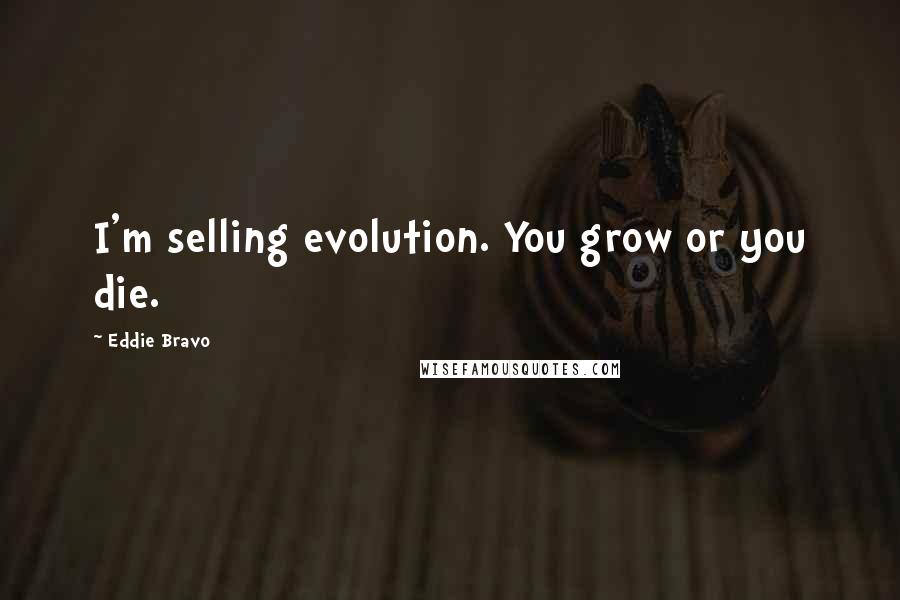 Eddie Bravo Quotes: I'm selling evolution. You grow or you die.