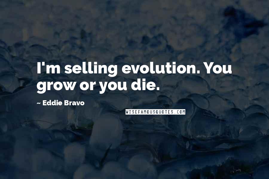 Eddie Bravo Quotes: I'm selling evolution. You grow or you die.