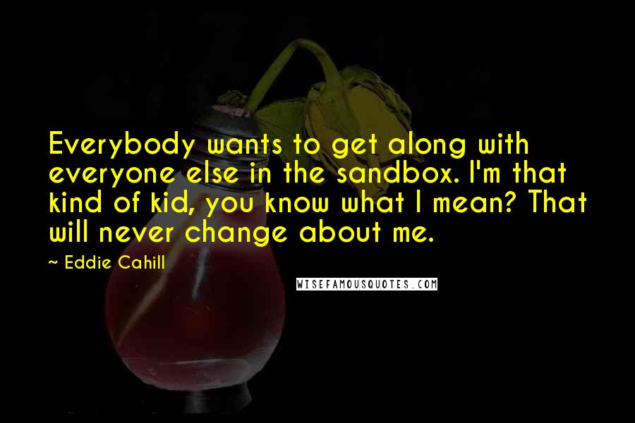 Eddie Cahill Quotes: Everybody wants to get along with everyone else in the sandbox. I'm that kind of kid, you know what I mean? That will never change about me.