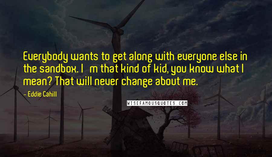 Eddie Cahill Quotes: Everybody wants to get along with everyone else in the sandbox. I'm that kind of kid, you know what I mean? That will never change about me.
