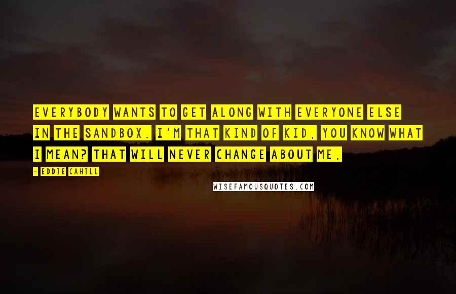 Eddie Cahill Quotes: Everybody wants to get along with everyone else in the sandbox. I'm that kind of kid, you know what I mean? That will never change about me.