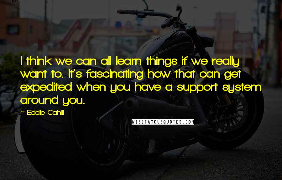 Eddie Cahill Quotes: I think we can all learn things if we really want to. It's fascinating how that can get expedited when you have a support system around you.