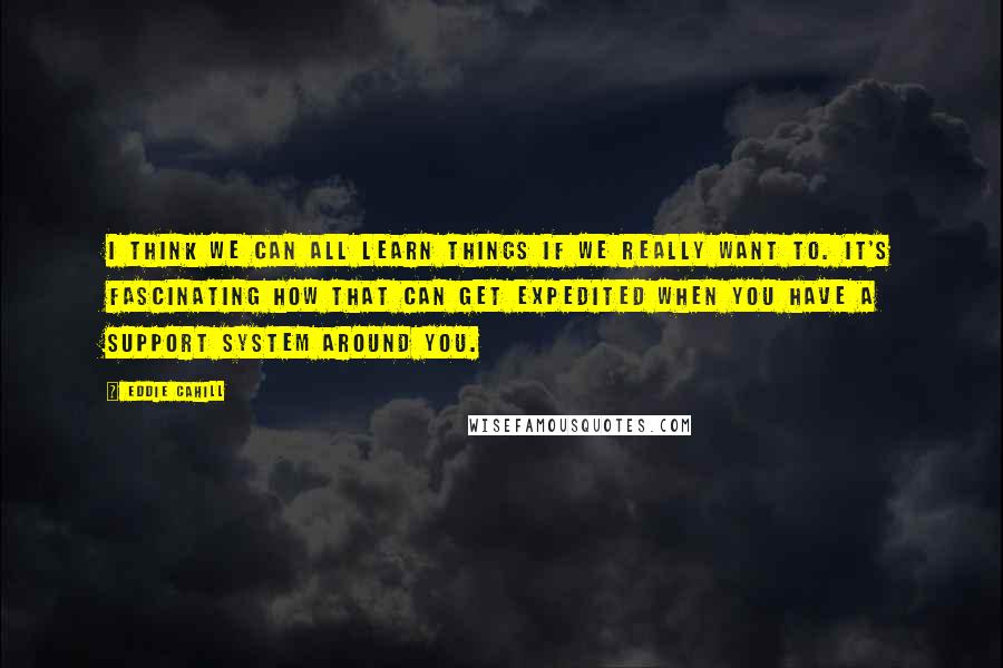 Eddie Cahill Quotes: I think we can all learn things if we really want to. It's fascinating how that can get expedited when you have a support system around you.