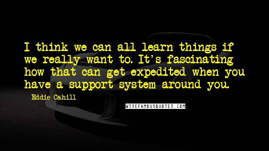 Eddie Cahill Quotes: I think we can all learn things if we really want to. It's fascinating how that can get expedited when you have a support system around you.