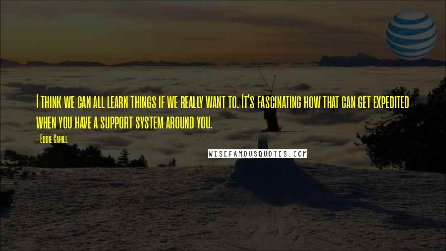 Eddie Cahill Quotes: I think we can all learn things if we really want to. It's fascinating how that can get expedited when you have a support system around you.