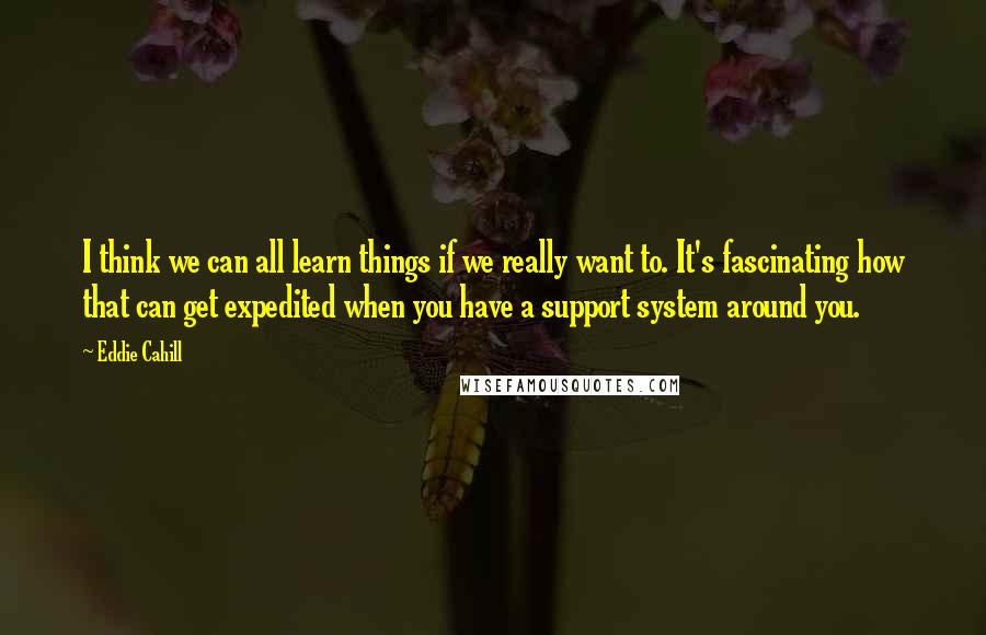 Eddie Cahill Quotes: I think we can all learn things if we really want to. It's fascinating how that can get expedited when you have a support system around you.