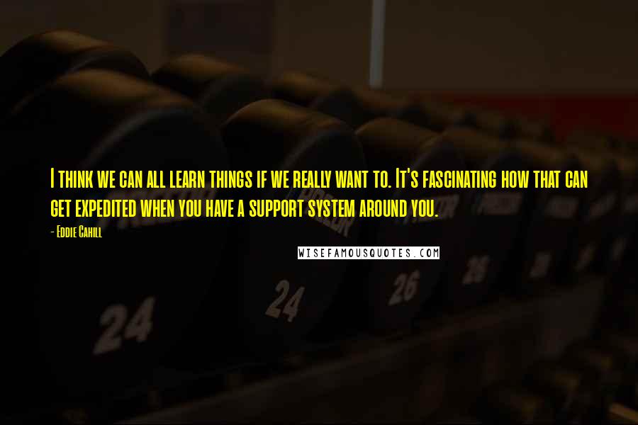 Eddie Cahill Quotes: I think we can all learn things if we really want to. It's fascinating how that can get expedited when you have a support system around you.