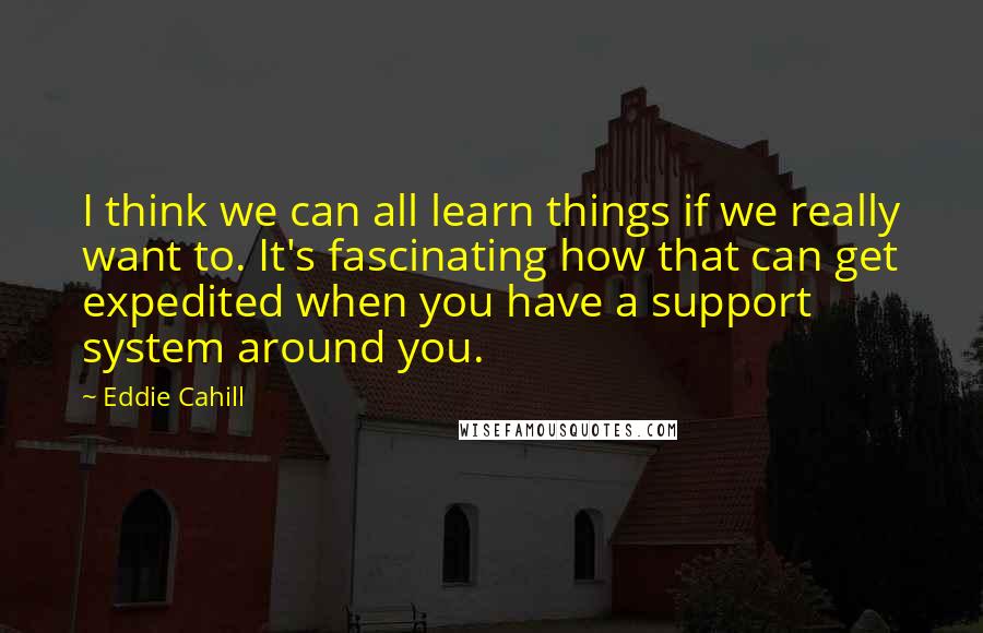 Eddie Cahill Quotes: I think we can all learn things if we really want to. It's fascinating how that can get expedited when you have a support system around you.