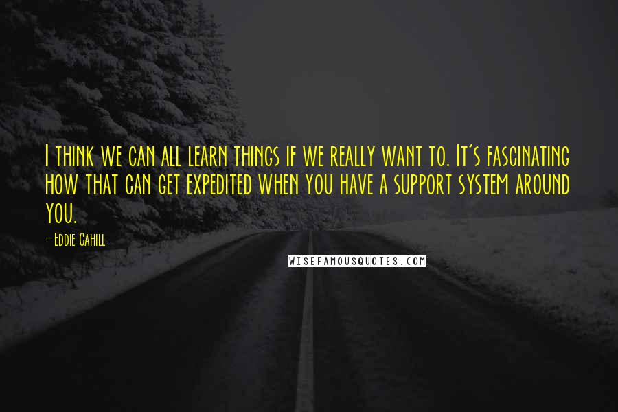 Eddie Cahill Quotes: I think we can all learn things if we really want to. It's fascinating how that can get expedited when you have a support system around you.