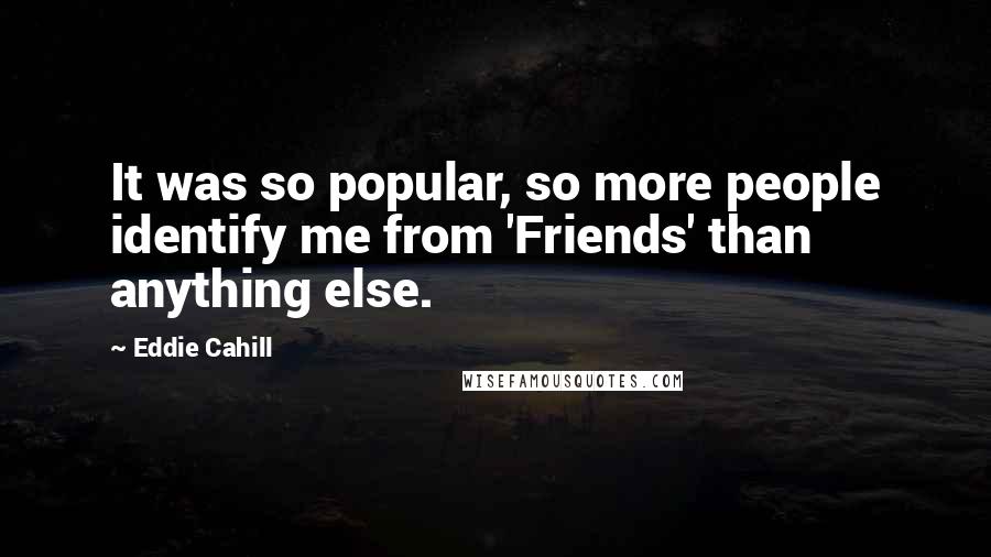 Eddie Cahill Quotes: It was so popular, so more people identify me from 'Friends' than anything else.